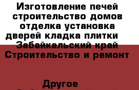 Изготовление печей строительство домов отделка установка дверей кладка плитки  - Забайкальский край Строительство и ремонт » Другое   . Забайкальский край